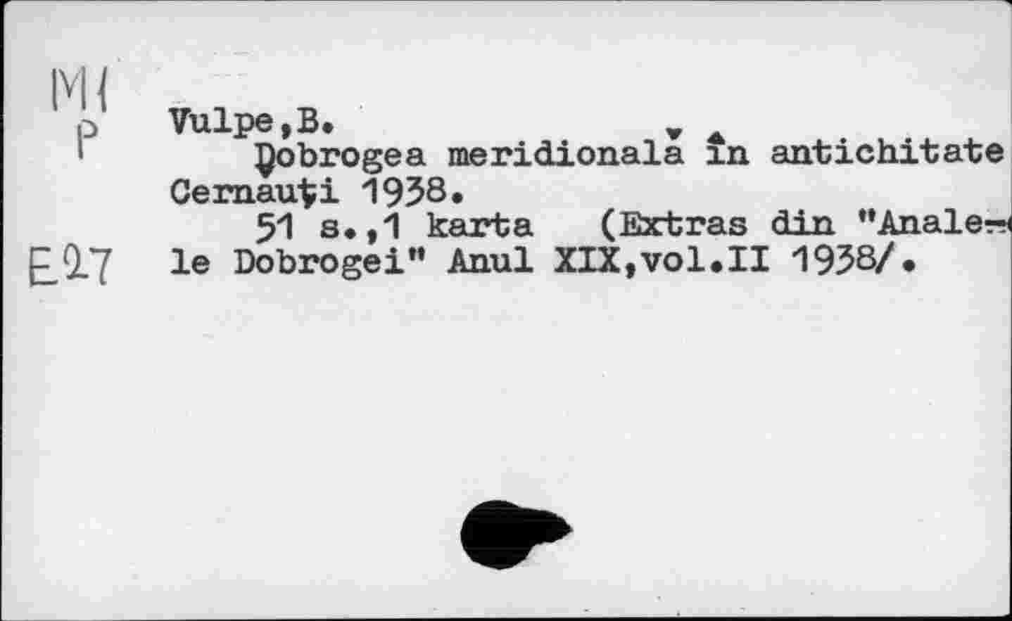 ﻿p Vulpe,B.	v
'	Çobrogea meridionals in antichitate
Cernauti 1958.
51 s.,1 kart;a	(Extras din "Anale-
£17 le Dobrogei" Anul XIX,vol.II 1958/.